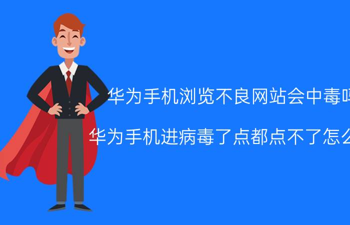 华为手机浏览不良网站会中毒吗 华为手机进病毒了点都点不了怎么办？